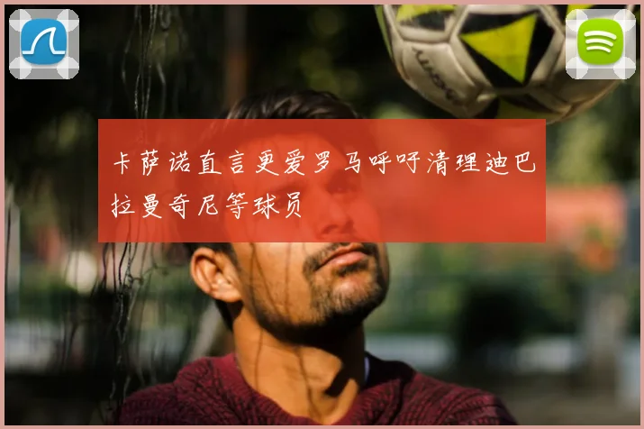卡萨诺直言更爱罗马呼吁清理迪巴拉曼奇尼等球员