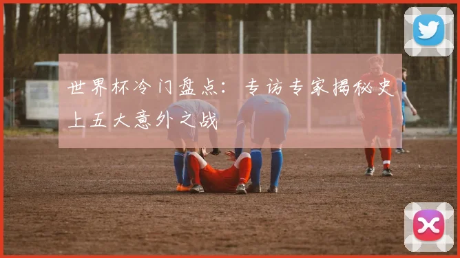 世界杯冷门盘点：专访专家揭秘史上五大意外之战