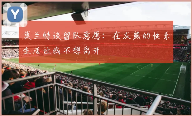 莫兰特谈留队意愿：在灰熊的快乐生活让我不想离开