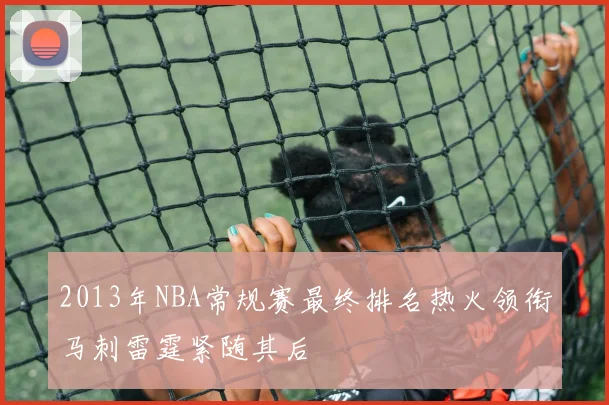 2013年NBA常规赛最终排名热火领衔马刺雷霆紧随其后