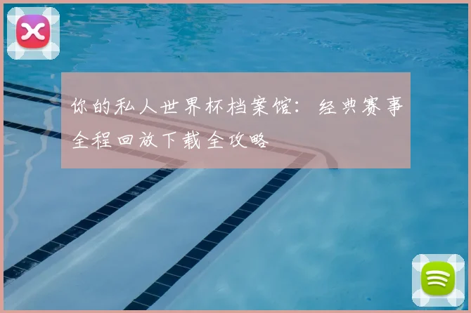 你的私人世界杯档案馆：经典赛事全程回放下载全攻略