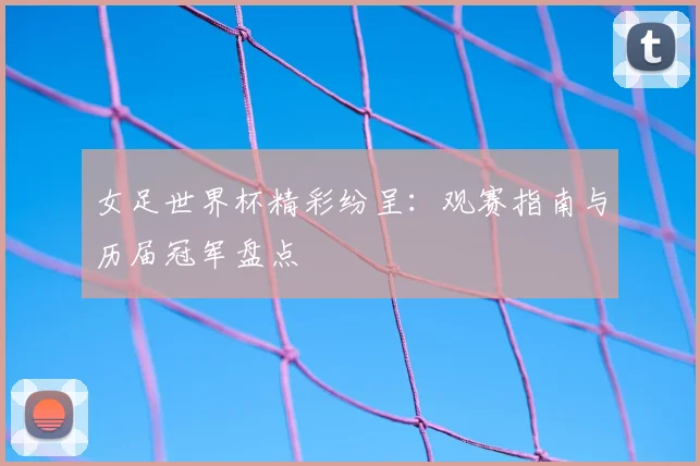 女足世界杯精彩纷呈：观赛指南与历届冠军盘点