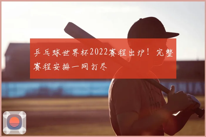 乒乓球世界杯2022赛程出炉！完整赛程安排一网打尽