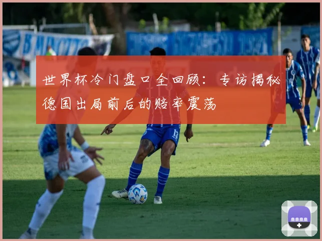 世界杯冷门盘口全回顾：专访揭秘德国出局前后的赔率震荡