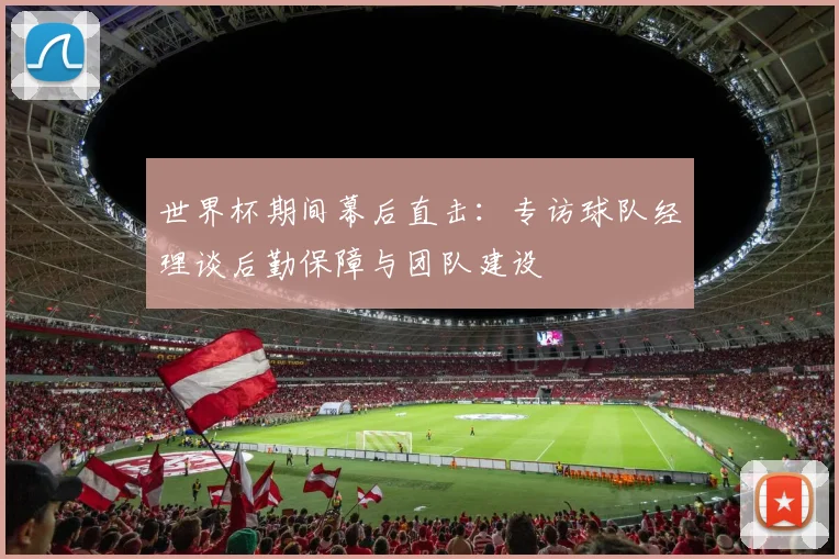 世界杯期间幕后直击：专访球队经理谈后勤保障与团队建设