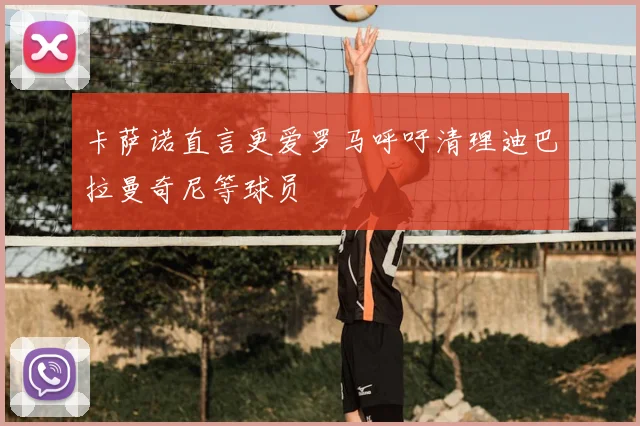 卡萨诺直言更爱罗马呼吁清理迪巴拉曼奇尼等球员