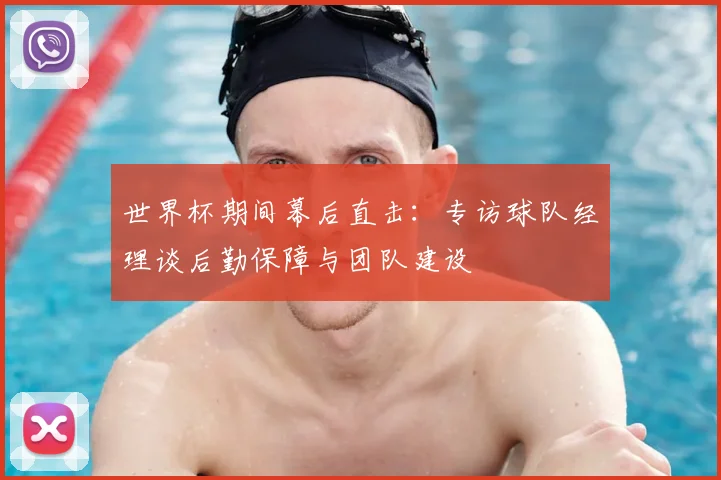 世界杯期间幕后直击：专访球队经理谈后勤保障与团队建设
