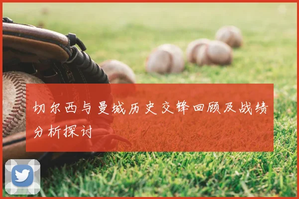 切尔西与曼城历史交锋回顾及战绩分析探讨