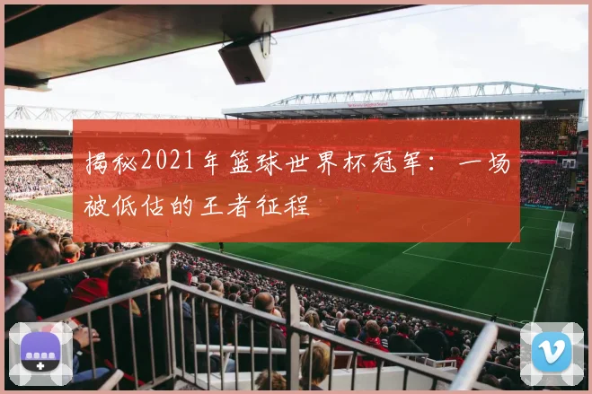 揭秘2021年篮球世界杯冠军：一场被低估的王者征程