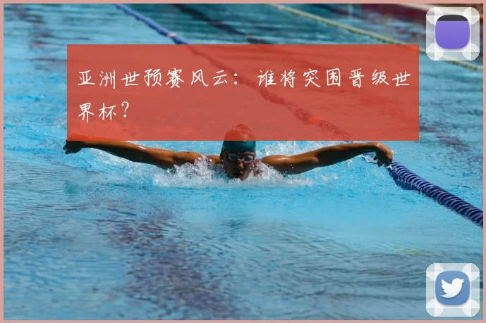 亚洲世预赛风云：谁将突围晋级世界杯？