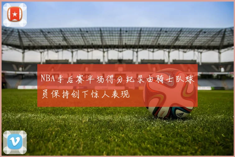 NBA季后赛半场得分纪录由骑士队球员保持创下惊人表现