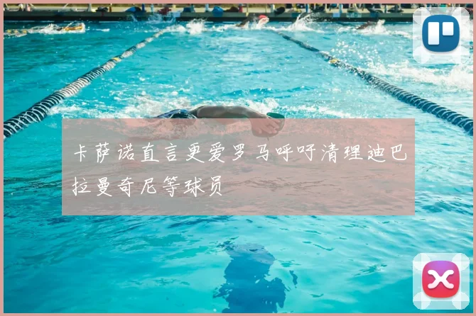 卡萨诺直言更爱罗马呼吁清理迪巴拉曼奇尼等球员