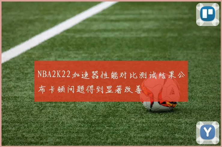 NBA2K22加速器性能对比测试结果公布卡顿问题得到显著改善