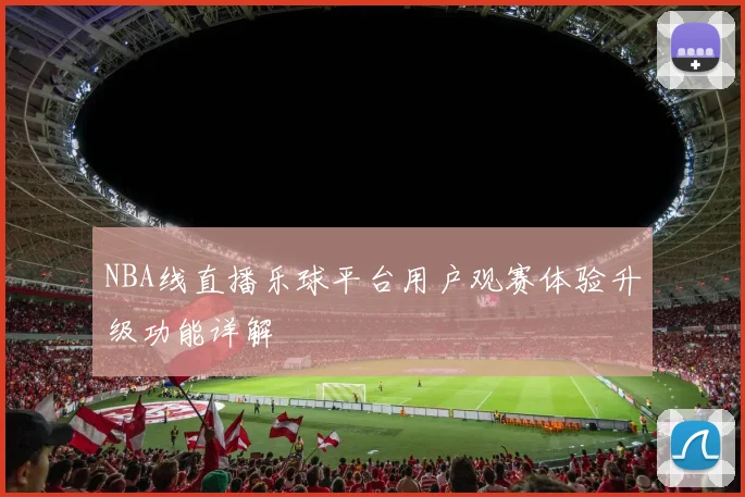 NBA线直播乐球平台用户观赛体验升级功能详解