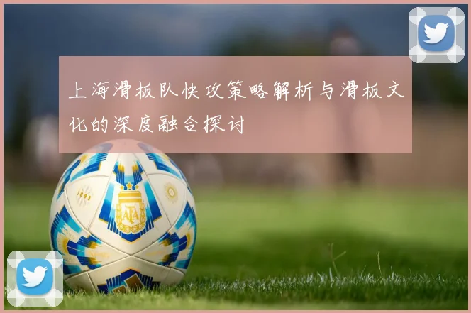 上海滑板队快攻策略解析与滑板文化的深度融合探讨