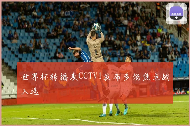 世界杯转播表CCTV1发布多场焦点战入选
