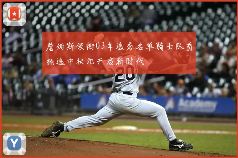 詹姆斯领衔03年选秀名单骑士队首轮选中状元开启新时代