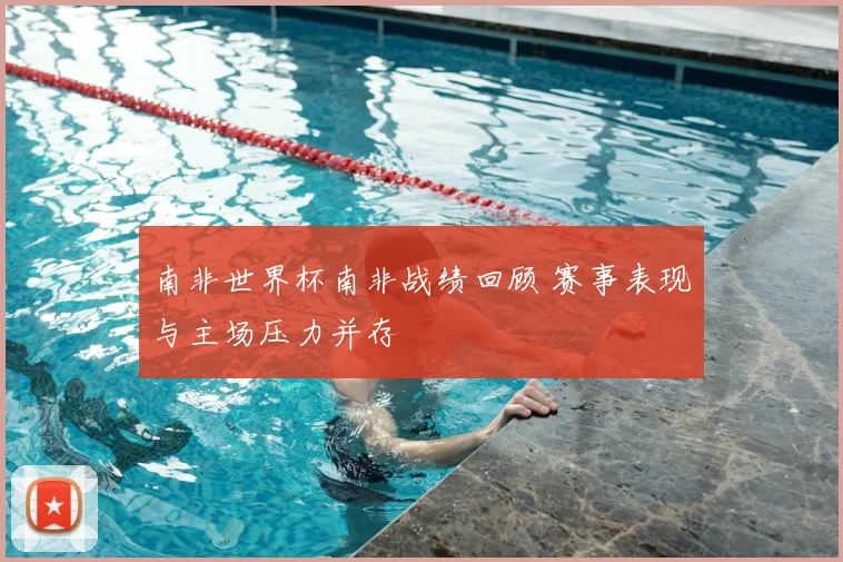 南非世界杯南非战绩回顾 赛事表现与主场压力并存