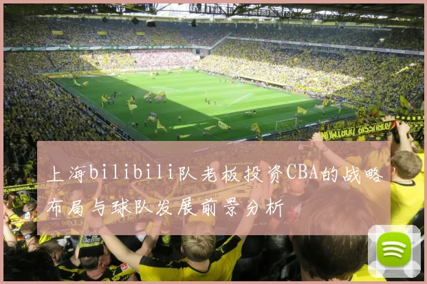 上海bilibili队老板投资CBA的战略布局与球队发展前景分析