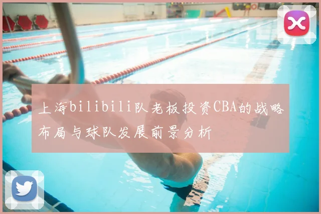 上海bilibili队老板投资CBA的战略布局与球队发展前景分析