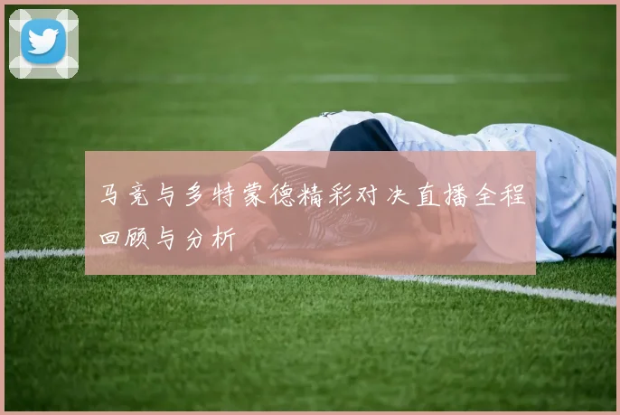 马竞与多特蒙德精彩对决直播全程回顾与分析