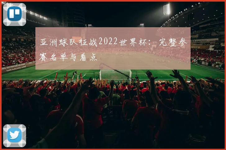 亚洲球队征战2022世界杯：完整参赛名单与看点