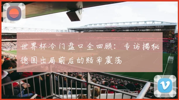 世界杯冷门盘口全回顾：专访揭秘德国出局前后的赔率震荡