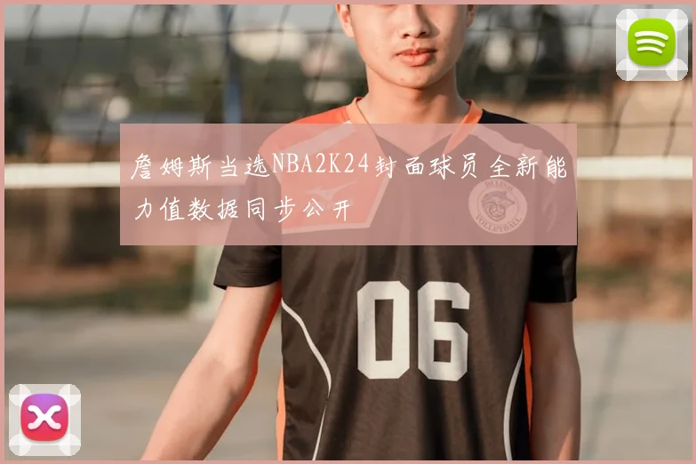 詹姆斯当选NBA2K24封面球员全新能力值数据同步公开