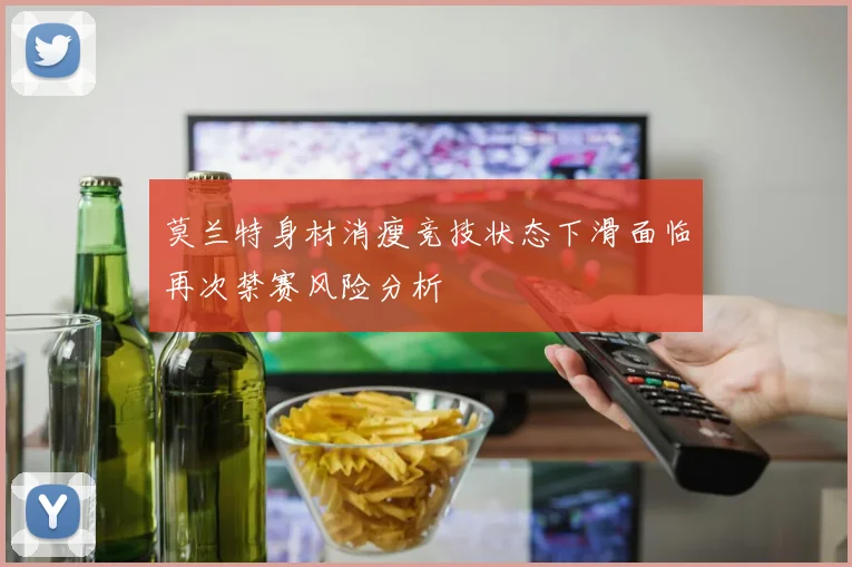 莫兰特身材消瘦竞技状态下滑面临再次禁赛风险分析