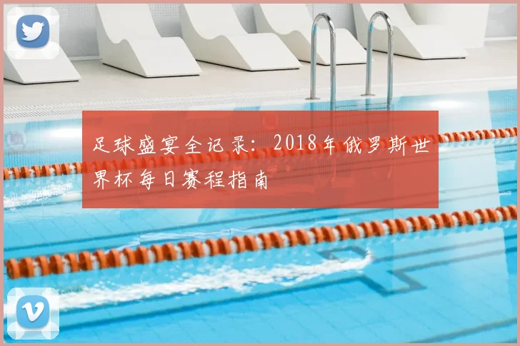 足球盛宴全记录：2018年俄罗斯世界杯每日赛程指南