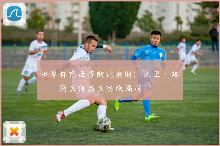 世界杯巴西惨败比利时：大卫·路易斯为何成为防线漏洞？