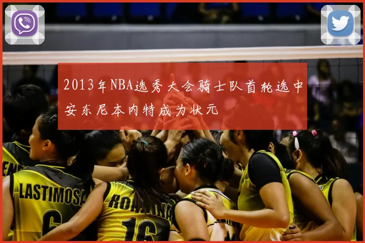 2013年NBA选秀大会骑士队首轮选中安东尼本内特成为状元