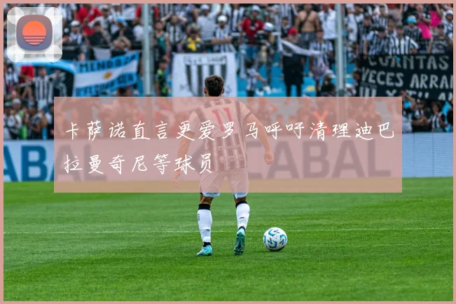 卡萨诺直言更爱罗马呼吁清理迪巴拉曼奇尼等球员