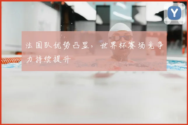 法国队优势凸显，世界杯赛场竞争力持续提升
