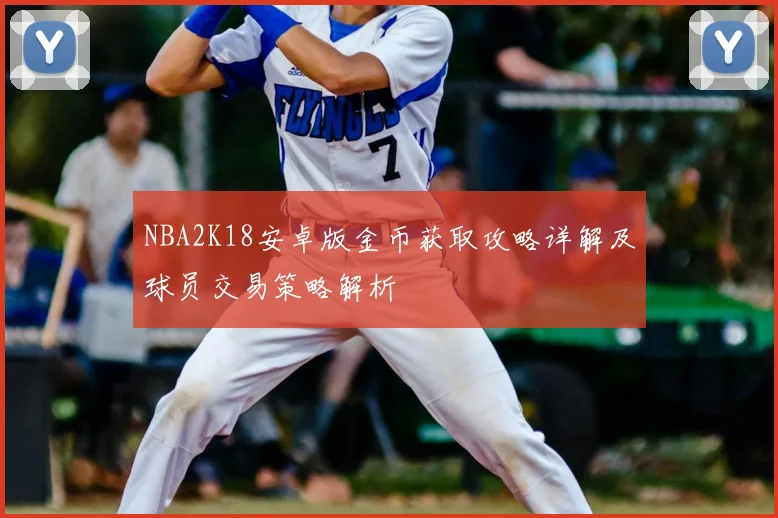 NBA2K18安卓版金币获取攻略详解及球员交易策略解析