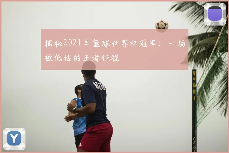 揭秘2021年篮球世界杯冠军：一场被低估的王者征程