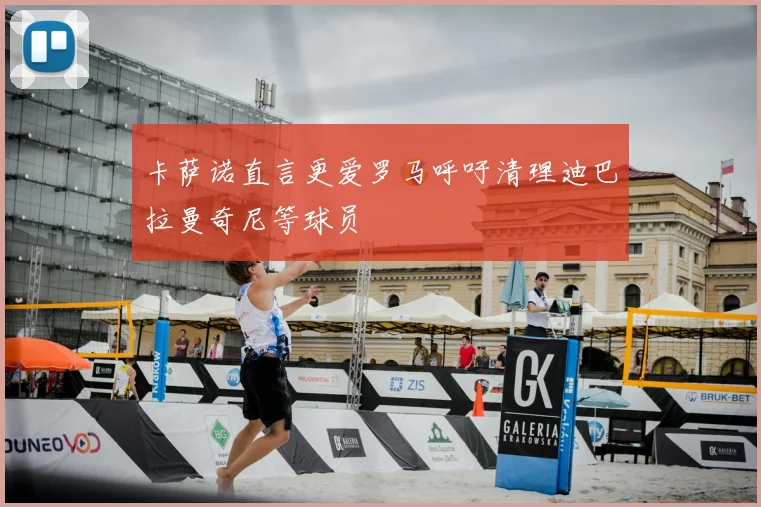 卡萨诺直言更爱罗马呼吁清理迪巴拉曼奇尼等球员