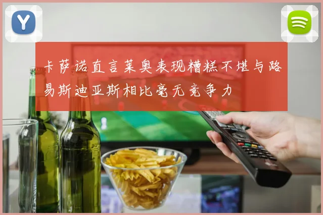 卡萨诺直言莱奥表现糟糕不堪与路易斯迪亚斯相比毫无竞争力
