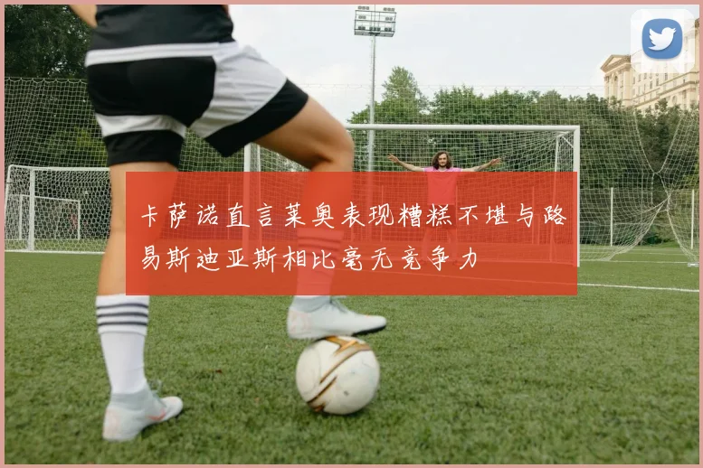 卡萨诺直言莱奥表现糟糕不堪与路易斯迪亚斯相比毫无竞争力