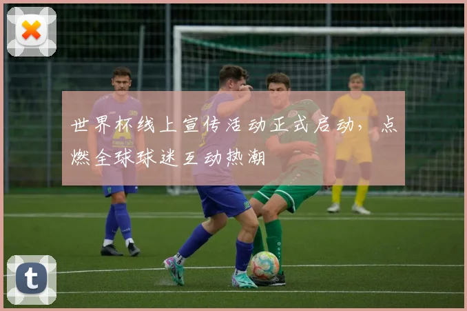 世界杯线上宣传活动正式启动，点燃全球球迷互动热潮