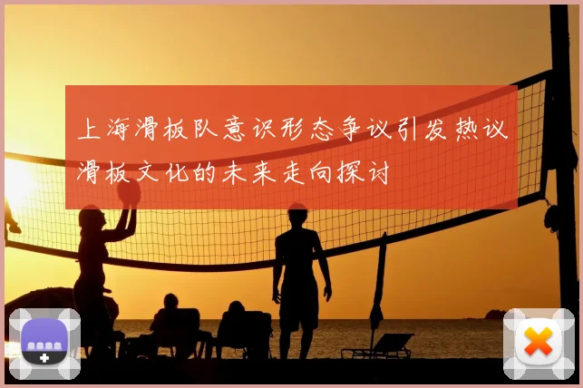 上海滑板队意识形态争议引发热议滑板文化的未来走向探讨