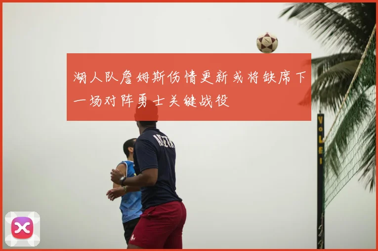 湖人队詹姆斯伤情更新或将缺席下一场对阵勇士关键战役