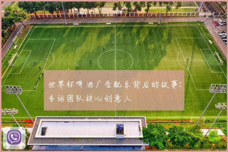 世界杯啤酒广告配乐背后的故事：专访团队核心创意人