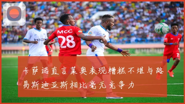 卡萨诺直言莱奥表现糟糕不堪与路易斯迪亚斯相比毫无竞争力