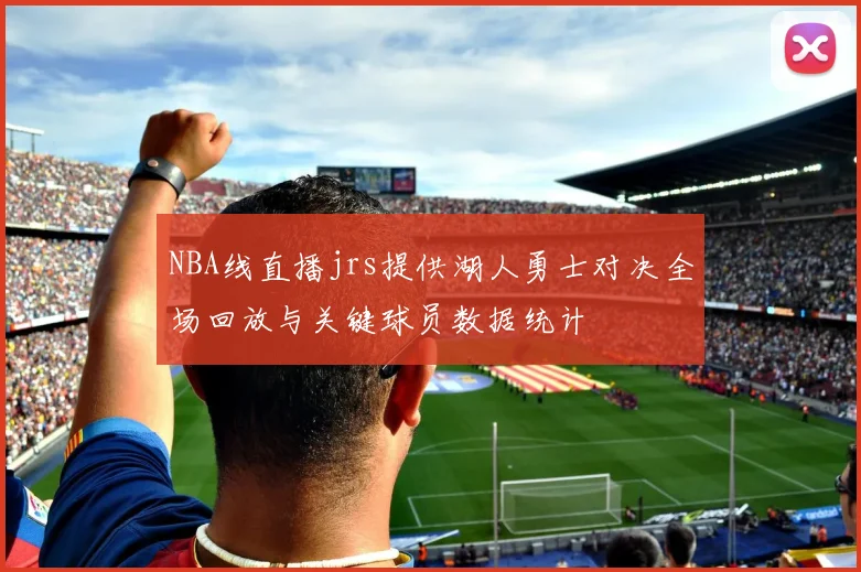 NBA线直播jrs提供湖人勇士对决全场回放与关键球员数据统计