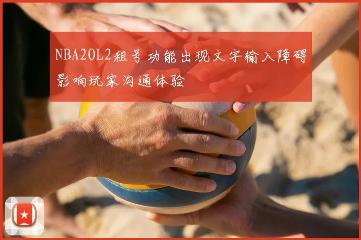 NBA2OL2租号功能出现文字输入障碍影响玩家沟通体验