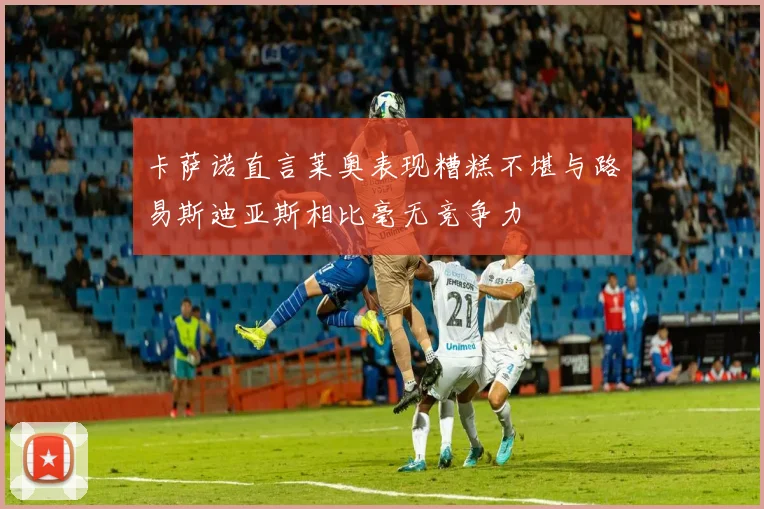 卡萨诺直言莱奥表现糟糕不堪与路易斯迪亚斯相比毫无竞争力