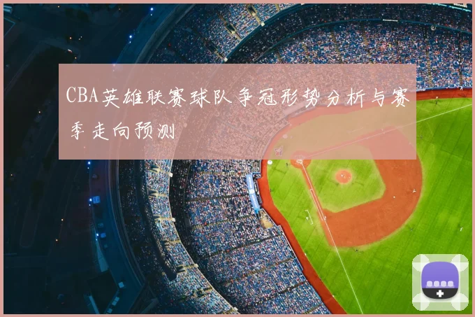 CBA英雄联赛球队争冠形势分析与赛季走向预测