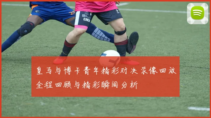 皇马与博卡青年精彩对决录像回放全程回顾与精彩瞬间分析