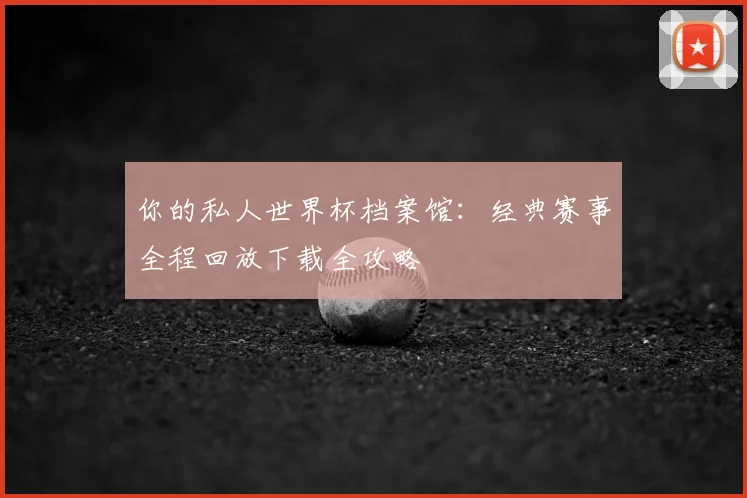 你的私人世界杯档案馆：经典赛事全程回放下载全攻略